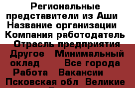 Региональные представители из Аши › Название организации ­ Компания-работодатель › Отрасль предприятия ­ Другое › Минимальный оклад ­ 1 - Все города Работа » Вакансии   . Псковская обл.,Великие Луки г.